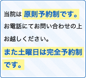 
当院は 原則予約制です。お電話にてお問い合わせの上お越しください。また土曜日は完全予約制です。